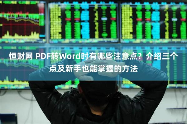 恒财网 PDF转Word时有哪些注意点？介绍三个点及新手也能掌握的方法