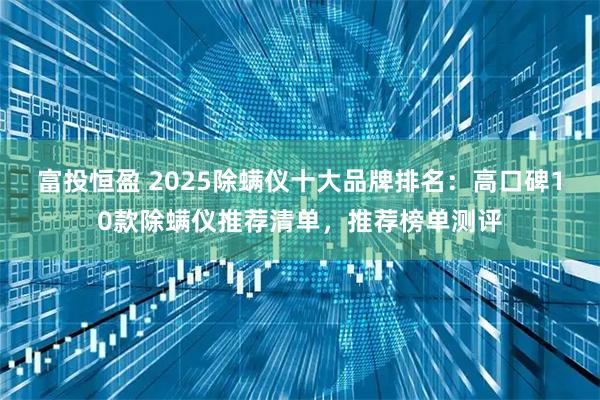 富投恒盈 2025除螨仪十大品牌排名：高口碑10款除螨仪推荐清单，推荐榜单测评