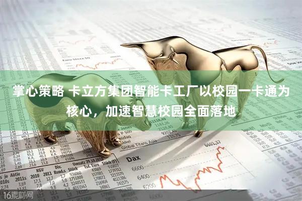 掌心策略 卡立方集团智能卡工厂以校园一卡通为核心，加速智慧校园全面落地