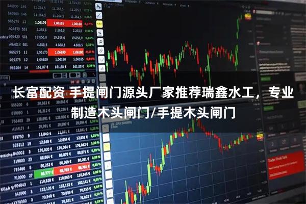 长富配资 手提闸门源头厂家推荐瑞鑫水工，专业制造木头闸门/手提木头闸门
