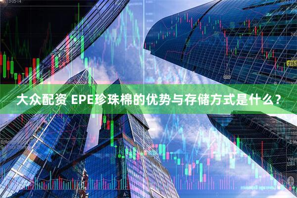 大众配资 EPE珍珠棉的优势与存储方式是什么？