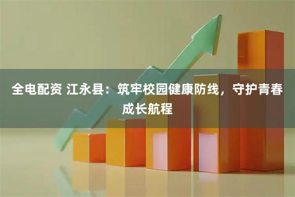 全电配资 江永县：筑牢校园健康防线，守护青春成长航程