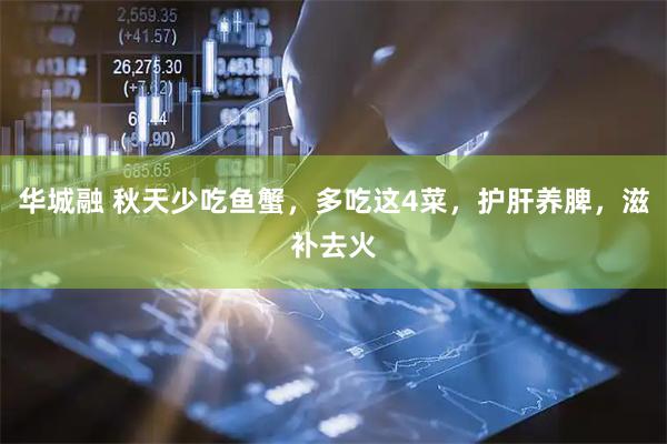 华城融 秋天少吃鱼蟹，多吃这4菜，护肝养脾，滋补去火