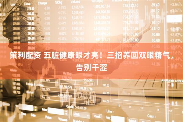策利配资 五脏健康眼才亮！三招养回双眼精气，告别干涩