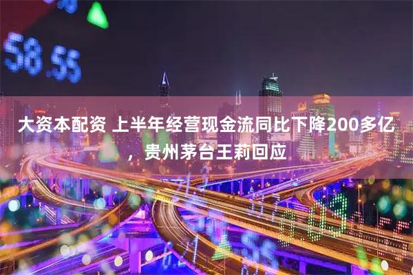 大资本配资 上半年经营现金流同比下降200多亿，贵州茅台王莉回应