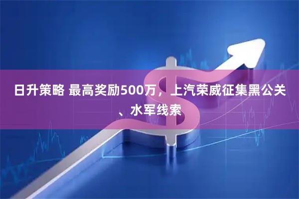 日升策略 最高奖励500万，上汽荣威征集黑公关、水军线索