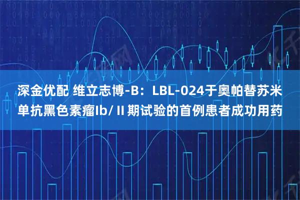深金优配 维立志博-B：LBL-024于奥帕替苏米单抗黑色素瘤Ib/Ⅱ期试验的首例患者成功用药