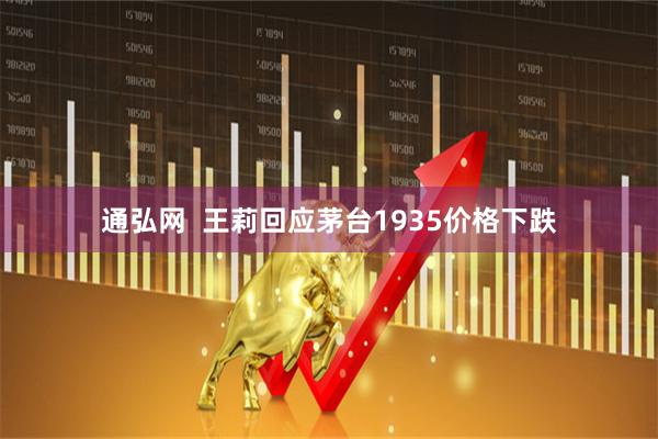 通弘网  王莉回应茅台1935价格下跌