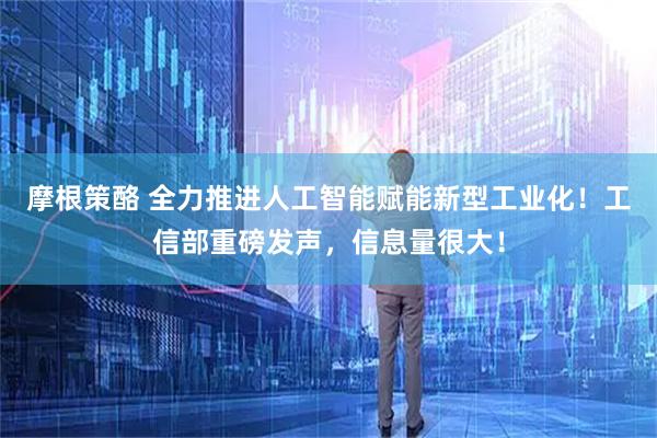摩根策酪 全力推进人工智能赋能新型工业化！工信部重磅发声，信息量很大！