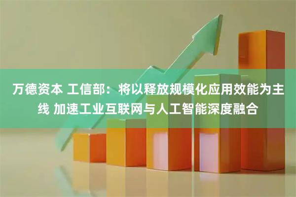 万德资本 工信部：将以释放规模化应用效能为主线 加速工业互联网与人工智能深度融合