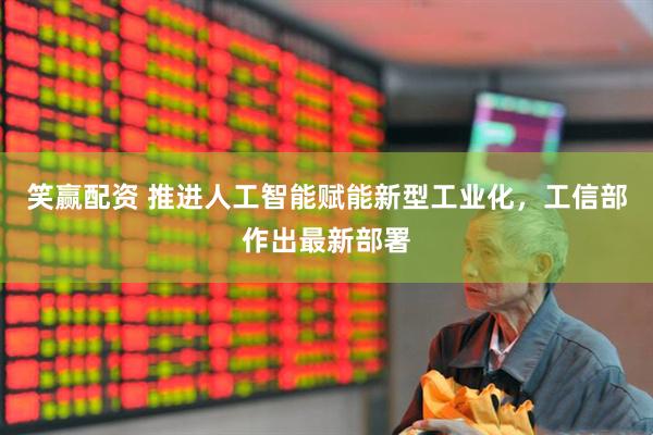 笑赢配资 推进人工智能赋能新型工业化，工信部作出最新部署