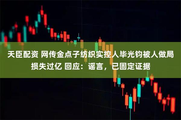 天臣配资 网传金点子纺织实控人毕光钧被人做局损失过亿 回应：谣言，已固定证据