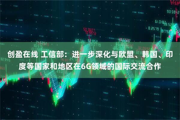 创盈在线 工信部：进一步深化与欧盟、韩国、印度等国家和地区在6G领域的国际交流合作