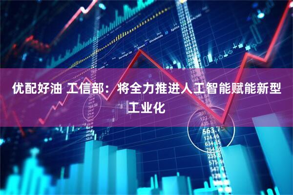 优配好油 工信部：将全力推进人工智能赋能新型工业化