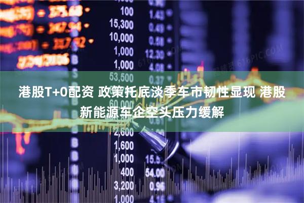 港股T+0配资 政策托底淡季车市韧性显现 港股新能源车企空头压力缓解