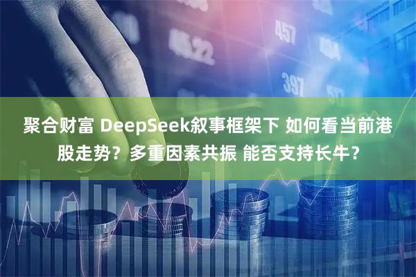 聚合财富 DeepSeek叙事框架下 如何看当前港股走势？多重因素共振 能否支持长牛？