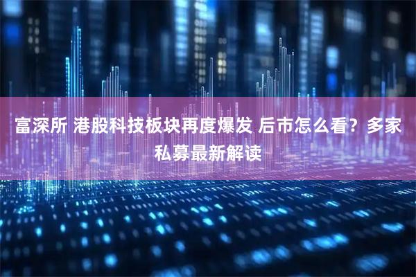 富深所 港股科技板块再度爆发 后市怎么看？多家私募最新解读