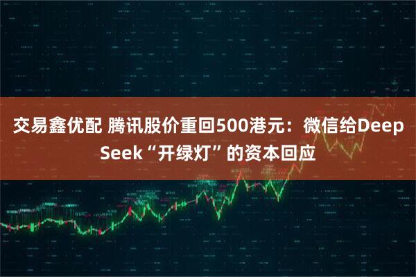 交易鑫优配 腾讯股价重回500港元：微信给DeepSeek“开绿灯”的资本回应