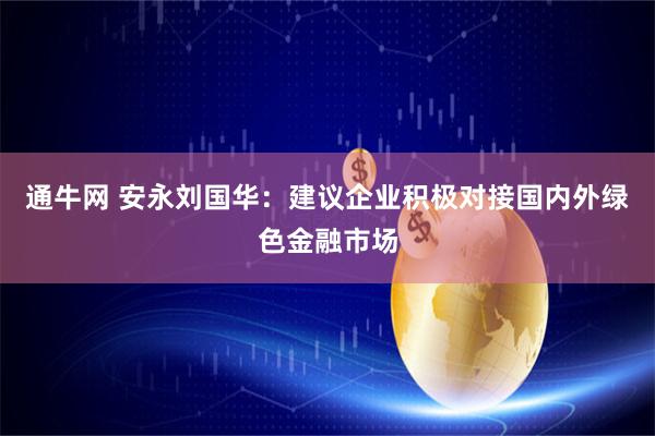 通牛网 安永刘国华：建议企业积极对接国内外绿色金融市场