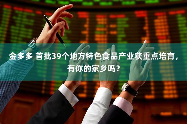 金多多 首批39个地方特色食品产业获重点培育，有你的家乡吗？