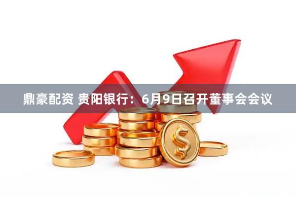 鼎豪配资 贵阳银行：6月9日召开董事会会议