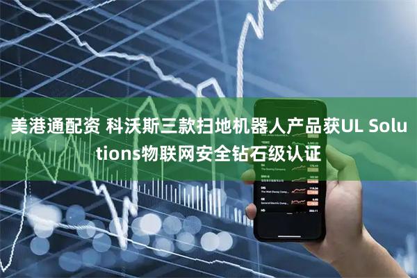 美港通配资 科沃斯三款扫地机器人产品获UL Solutions物联网安全钻石级认证