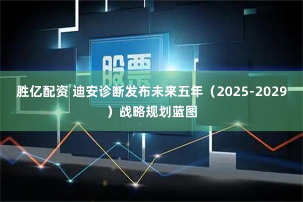 胜亿配资 迪安诊断发布未来五年（2025-2029）战略规划蓝图