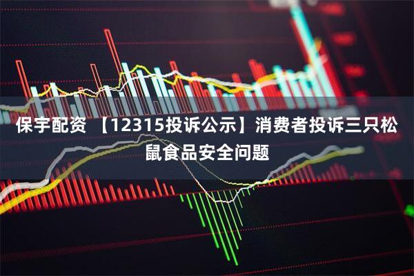 保宇配资 【12315投诉公示】消费者投诉三只松鼠食品安全问题