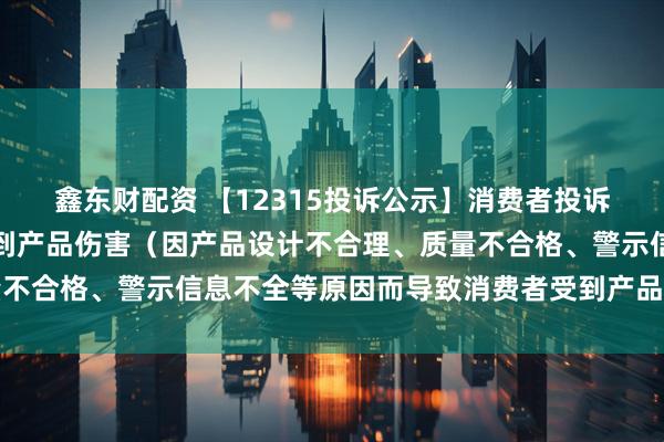鑫东财配资 【12315投诉公示】消费者投诉小熊电器导致消费者受到产品伤害（因产品设计不合理、质量不合格、警示信息不全等原因而导致消费者受到产品伤害）问题