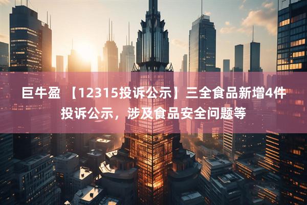 巨牛盈 【12315投诉公示】三全食品新增4件投诉公示，涉及食品安全问题等