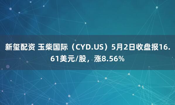 新玺配资 玉柴国际（CYD.US）5月2日收盘报16.61美元/股，涨8.56%