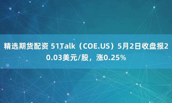精选期货配资 51Talk（COE.US）5月2日收盘报20.03美元/股，涨0.25%