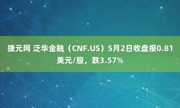 捷元网 泛华金融（CNF.US）5月2日收盘报0.81美元/股，跌3.57%