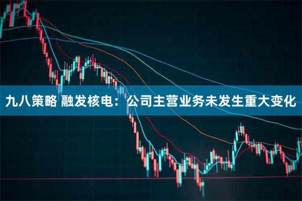 九八策略 融发核电：公司主营业务未发生重大变化