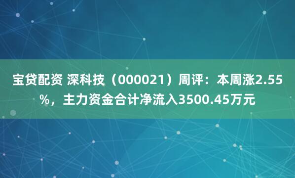 宝贷配资 深科技（000021）周评：本周涨2.55%，主力资金合计净流入3500.45万元