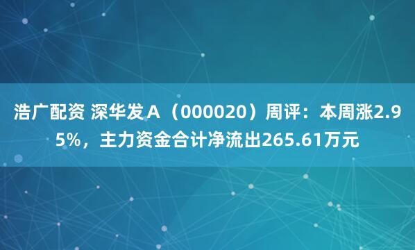 浩广配资 深华发Ａ（000020）周评：本周涨2.95%，主力资金合计净流出265.61万元