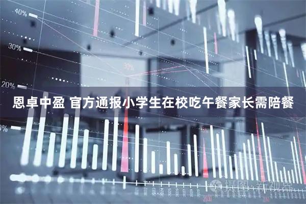恩卓中盈 官方通报小学生在校吃午餐家长需陪餐