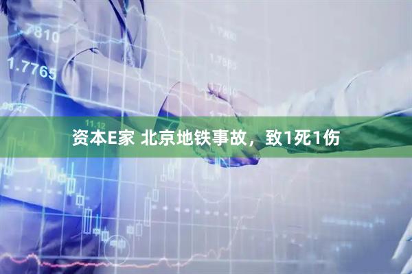 资本E家 北京地铁事故，致1死1伤
