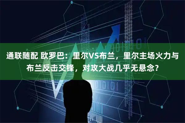 通联随配 欧罗巴：里尔VS布兰，里尔主场火力与布兰反击交锋，对攻大战几乎无悬念？