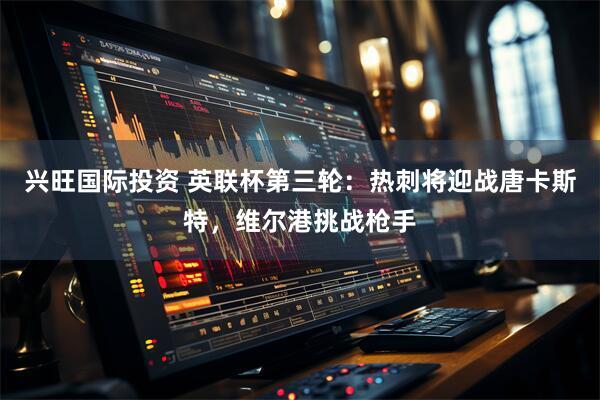 兴旺国际投资 英联杯第三轮：热刺将迎战唐卡斯特，维尔港挑战枪手