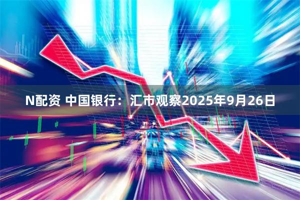 N配资 中国银行：汇市观察2025年9月26日