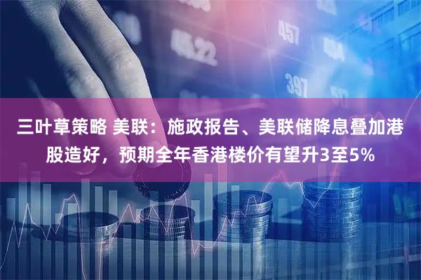 三叶草策略 美联：施政报告、美联储降息叠加港股造好，预期全年香港楼价有望升3至5%