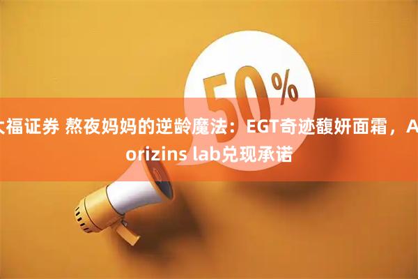 大福证券 熬夜妈妈的逆龄魔法：EGT奇迹馥妍面霜，Ahorizins lab兑现承诺