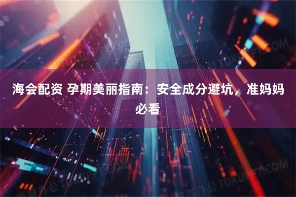 海会配资 孕期美丽指南：安全成分避坑，准妈妈必看
